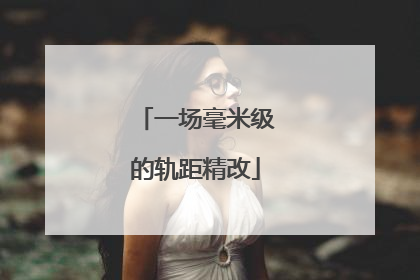 一场毫米级的轨距精改
